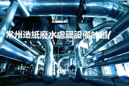 常州造紙廢水處理設備的創(chuàng)新技術，你明白多少？
